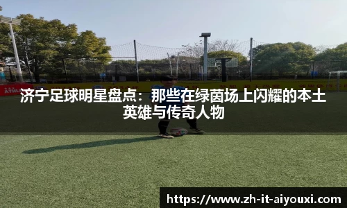 济宁足球明星盘点：那些在绿茵场上闪耀的本土英雄与传奇人物
